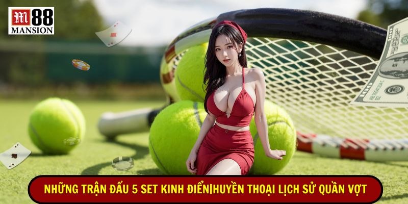 những trận đấu 5 set kinh điển huyền thoại lịch sử quần vợt
